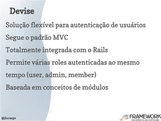 Devise
@jlucasps
Solução flexível para autenticação de usuários
Segue o padrão MVC
Totalmente integrada com o Rails
Permite várias roles autenticadas ao mesmo
tempo (user, admin, member)
Baseada em conceitos de módulos
 