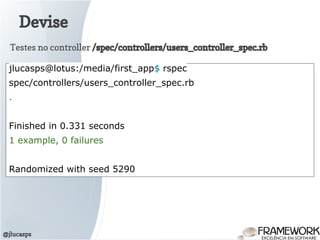 Devise
@jlucasps
Testes no controller /spec/controllers/users_controller_spec.rb
jlucasps@lotus:/media/first_app$ rspec
spec/controllers/users_controller_spec.rb
.
Finished in 0.331 seconds
1 example, 0 failures
Randomized with seed 5290
 