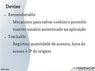 Devise
@jlucasps
● Rememberable
○ Mecanimo para salvar cookies e permitir
manter usuário autenticado na aplicação
● Trackable
○ Registrar quantidade de acessos, hora do
acesso e IP de origem
 