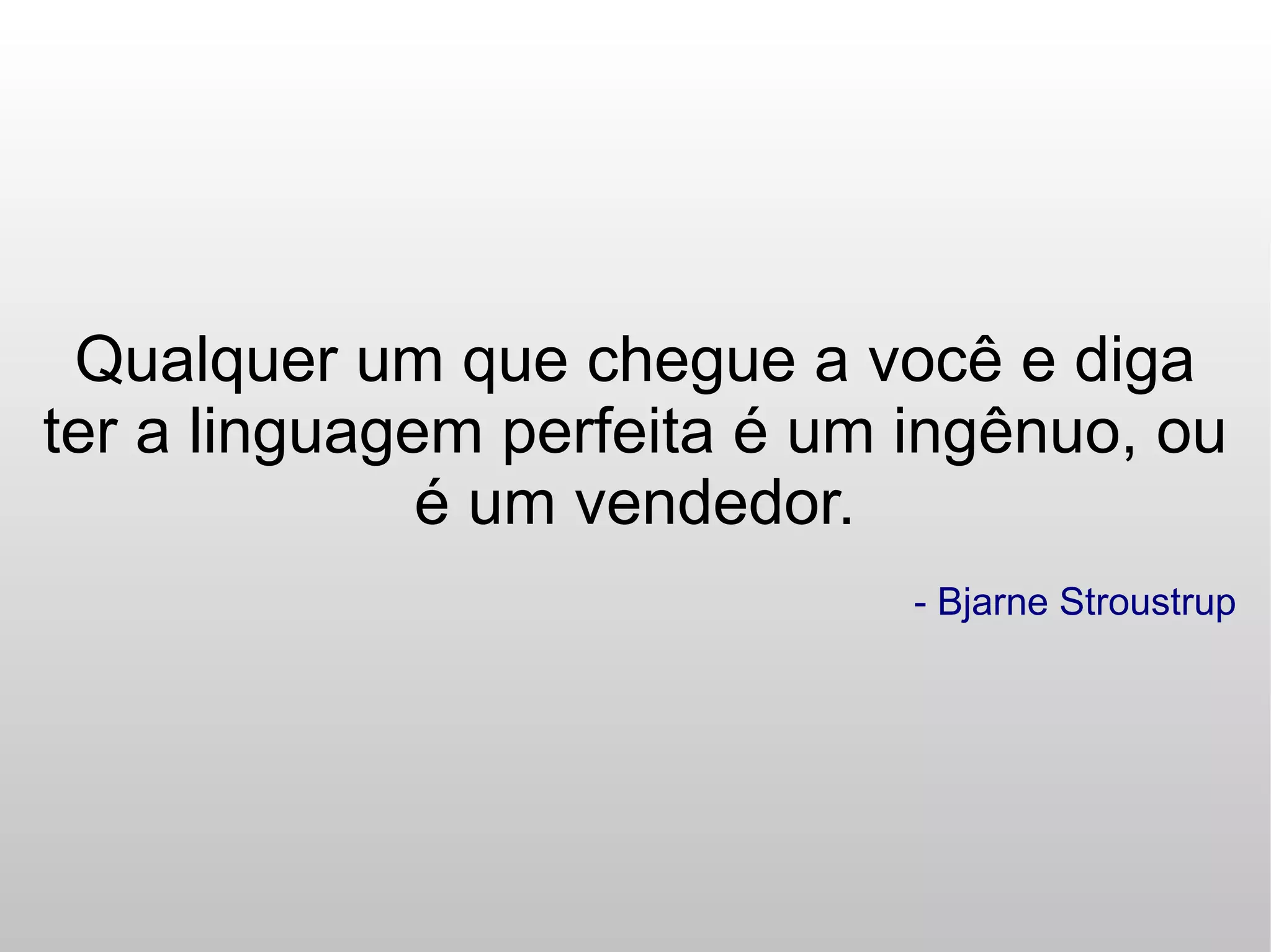Qualquer um que chegue a você e diga
ter a linguagem perfeita é um ingênuo, ou
              é um vendedor.
                              - Bjarne Stroustrup
 