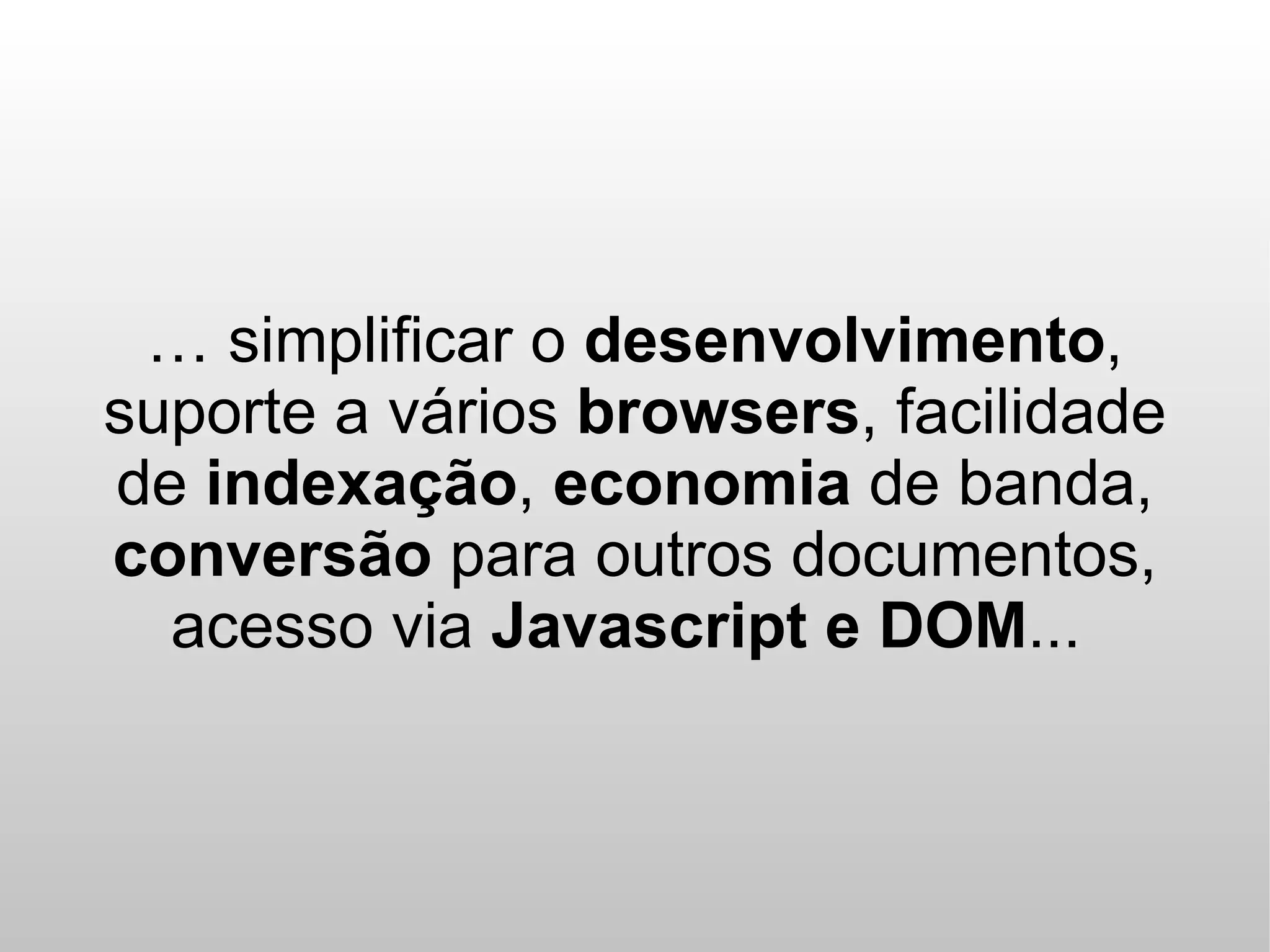… simplificar o desenvolvimento,
suporte a vários browsers, facilidade
de indexação, economia de banda,
conversão para outros documentos,
  acesso via Javascript e DOM...
 