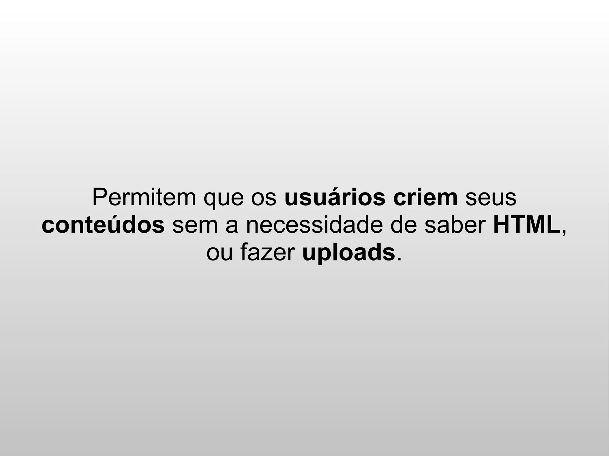 Permitem que os usuários criem seus
conteúdos sem a necessidade de saber HTML,
             ou fazer uploads.
 