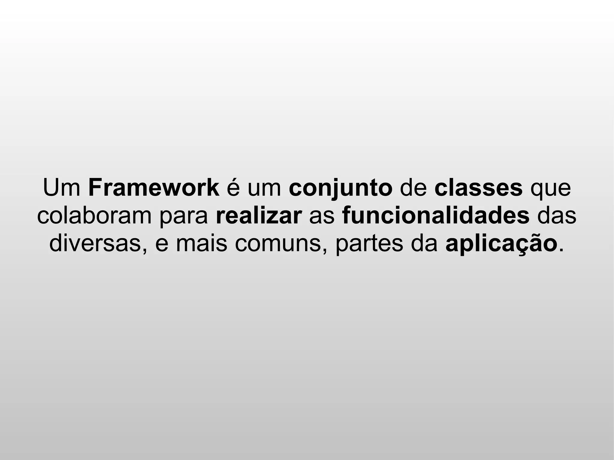 Um Framework é um conjunto de classes que
colaboram para realizar as funcionalidades das
 diversas, e mais comuns, partes da aplicação.
 