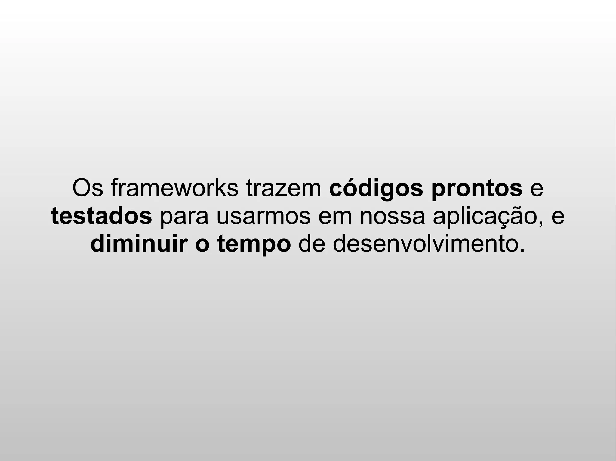 Os frameworks trazem códigos prontos e
testados para usarmos em nossa aplicação, e
   diminuir o tempo de desenvolvimento.
 