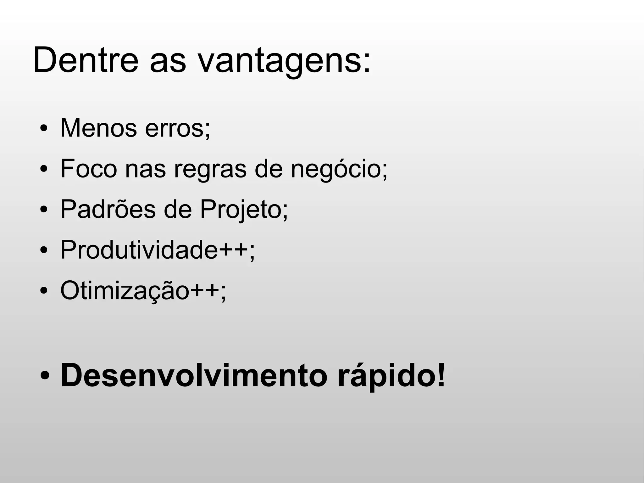Dentre as vantagens:
●   Menos erros;
●   Foco nas regras de negócio;
●   Padrões de Projeto;
●   Produtividade++;
●   Otimização++;


●   Desenvolvimento rápido!
 