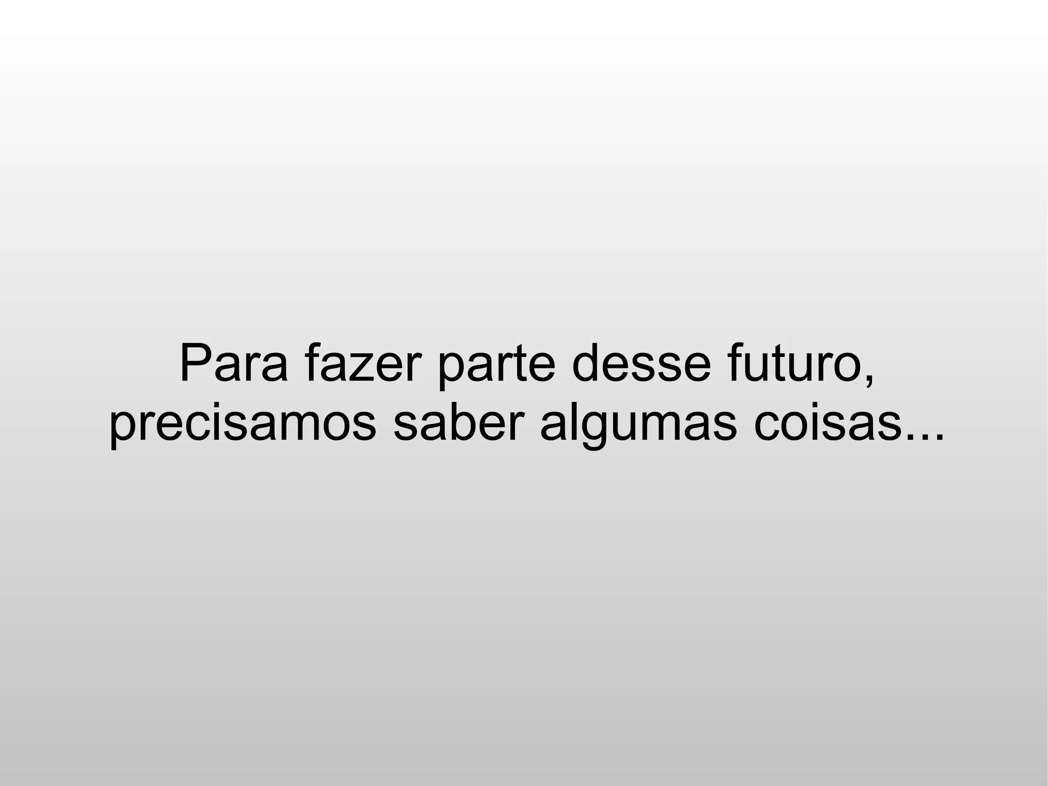 Para fazer parte desse futuro,
precisamos saber algumas coisas...
 