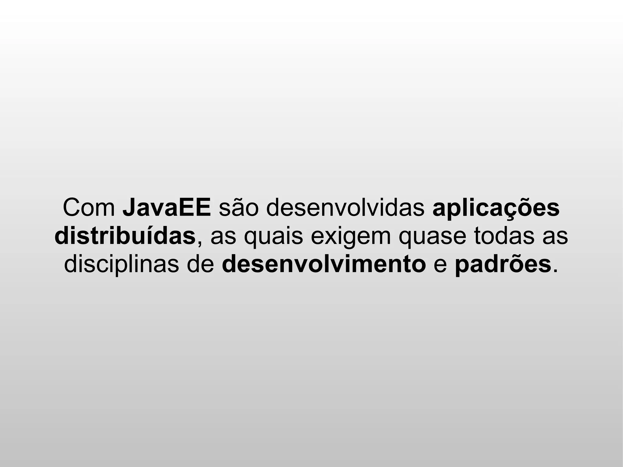 Com JavaEE são desenvolvidas aplicações
distribuídas, as quais exigem quase todas as
 disciplinas de desenvolvimento e padrões.
 