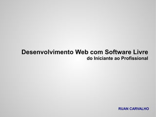 Desenvolvimento Web com Software Livre
                   do Iniciante ao Profissional




                                 RUAN CARVALHO
 