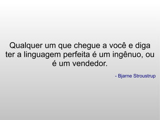 Qualquer um que chegue a você e diga
ter a linguagem perfeita é um ingênuo, ou
              é um vendedor.
                              - Bjarne Stroustrup
 