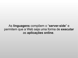 As linguagens compõem o “server-side” e
permitem que a Web seja uma forma de executar
            as aplicações online.
 