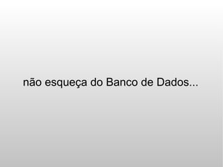 não esqueça do Banco de Dados...
 