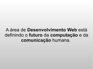 A área de Desenvolvimento Web está
definindo o futuro da computação e da
        comunicação humana.
 