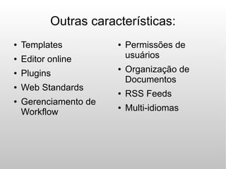 Outras características:
●   Templates          ●   Permissões de
●   Editor online          usuários
●   Plugins
                       ●   Organização de
                           Documentos
●   Web Standards      ●   RSS Feeds
●   Gerenciamento de
    Workflow
                       ●   Multi-idiomas
 