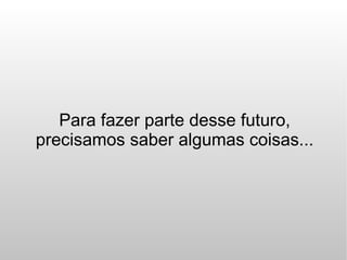 Para fazer parte desse futuro,
precisamos saber algumas coisas...
 