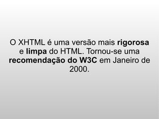 O XHTML é uma versão mais rigorosa
   e limpa do HTML. Tornou-se uma
recomendação do W3C em Janeiro de
                2000.
 
