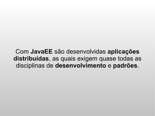 Com JavaEE são desenvolvidas aplicações
distribuídas, as quais exigem quase todas as
 disciplinas de desenvolvimento e padrões.
 