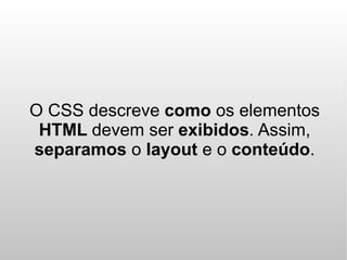 O CSS descreve como os elementos
 HTML devem ser exibidos. Assim,
separamos o layout e o conteúdo.
 