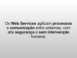 Os Web Services agilizam processos
 e comunicação entre sistemas, com
  alta segurança e sem intervenção
              humana.
 