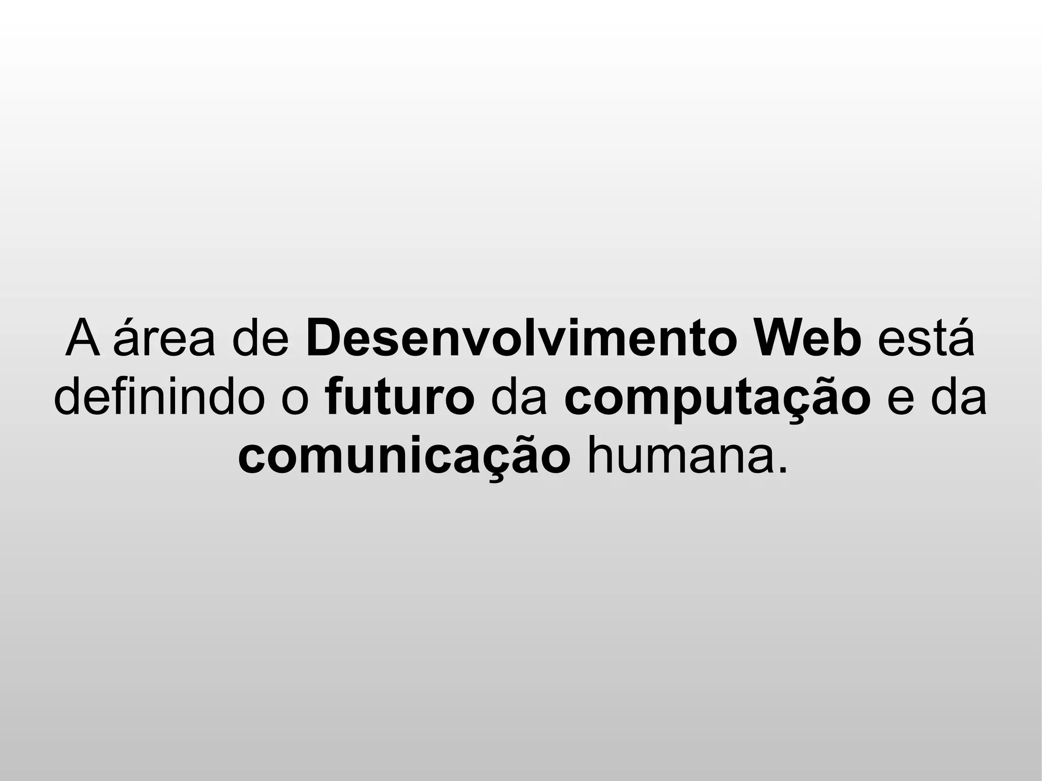 A área de Desenvolvimento Web está
definindo o futuro da computação e da
        comunicação humana.
 