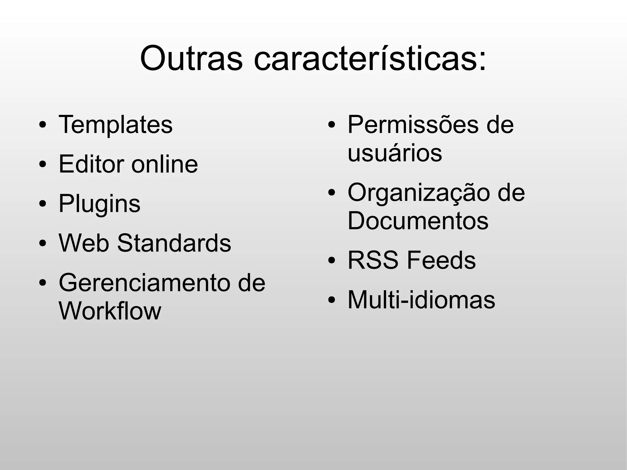 Outras características:
●   Templates          ●   Permissões de
●   Editor online          usuários
●   Plugins
                       ●   Organização de
                           Documentos
●   Web Standards      ●   RSS Feeds
●   Gerenciamento de
    Workflow
                       ●   Multi-idiomas
 