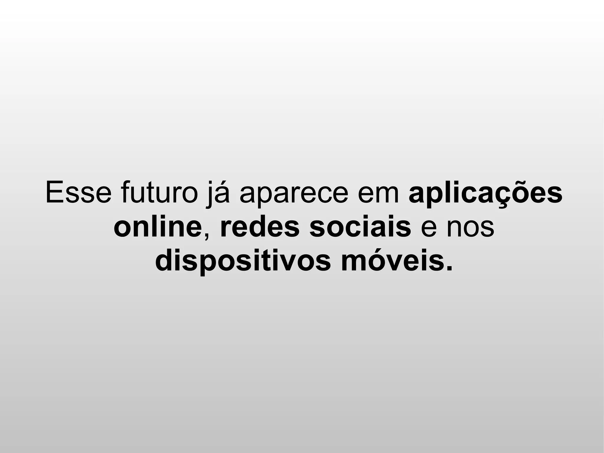 Esse futuro já aparece em aplicações
    online, redes sociais e nos
        dispositivos móveis.
 