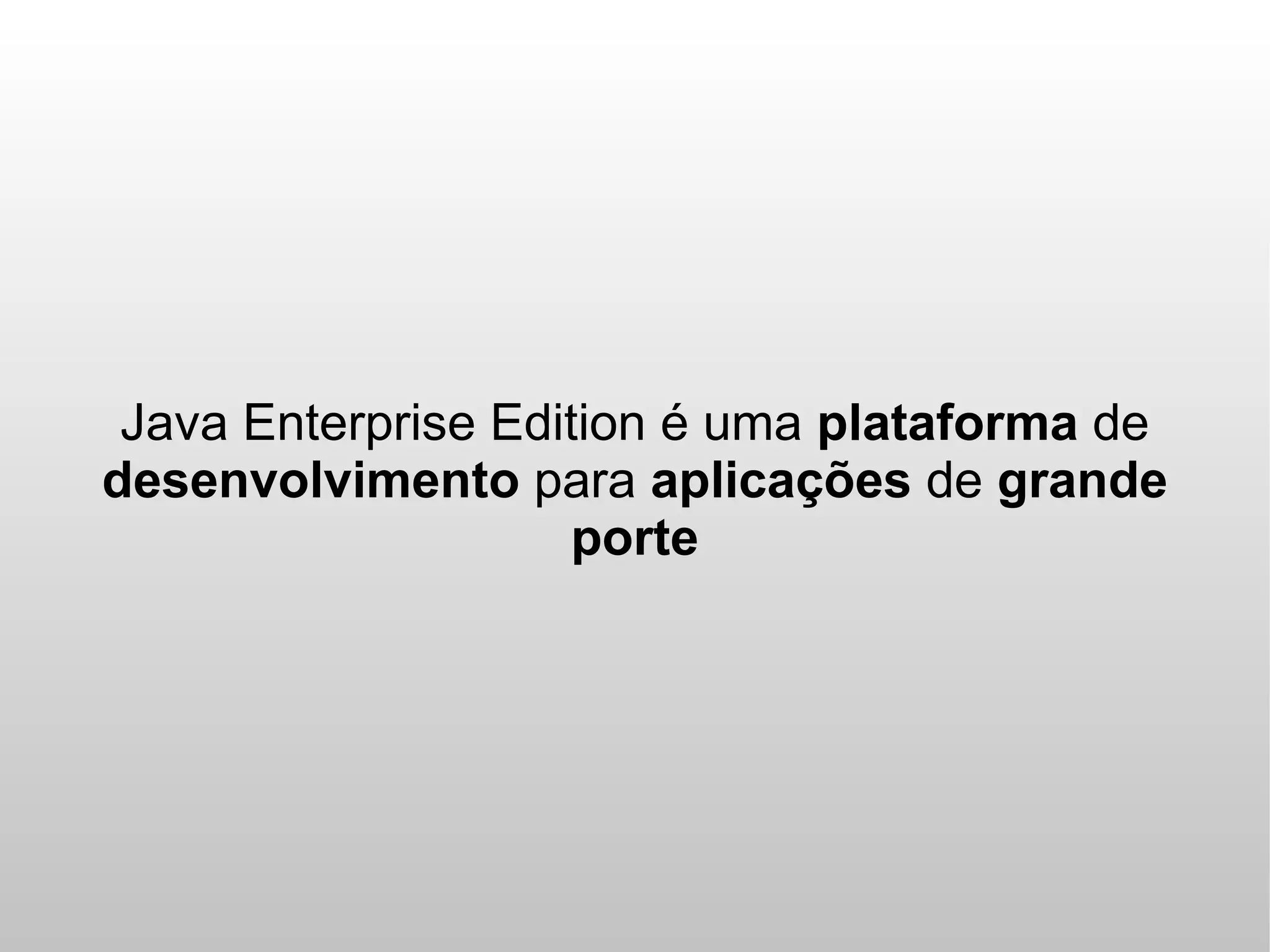 Java Enterprise Edition é uma plataforma de
desenvolvimento para aplicações de grande
                    porte
 