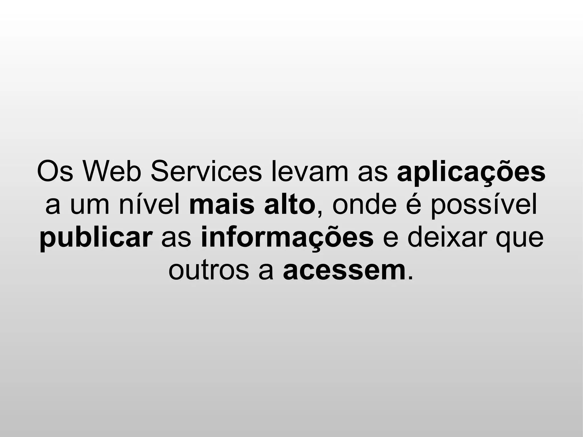 Os Web Services levam as aplicações
a um nível mais alto, onde é possível
publicar as informações e deixar que
         outros a acessem.
 