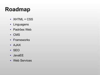 Roadmap
 ●   XHTML + CSS
 ●   Linguagens
 ●   Padrões Web
 ●   CMS
 ●   Frameworks
 ●   AJAX
 ●   SEO
 ●   JavaEE
 ●   Web Services
 