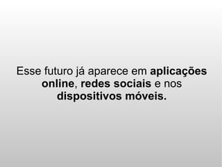 Esse futuro já aparece em aplicações
    online, redes sociais e nos
        dispositivos móveis.
 