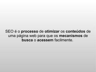 SEO é o processo de otimizar os conteúdos de
 uma página web para que os mecanismos de
        busca o acessem facilmente.
 
