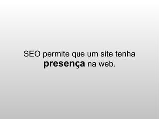 SEO permite que um site tenha
    presença na web.
 