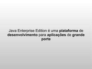 Java Enterprise Edition é uma plataforma de
desenvolvimento para aplicações de grande
                    porte
 