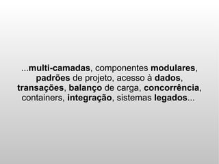 ...multi-camadas, componentes modulares,
     padrões de projeto, acesso à dados,
transações, balanço de carga, concorrência,
 containers, integração, sistemas legados...
 