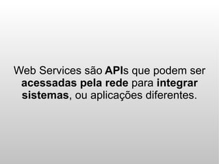 Web Services são APIs que podem ser
 acessadas pela rede para integrar
 sistemas, ou aplicações diferentes.
 