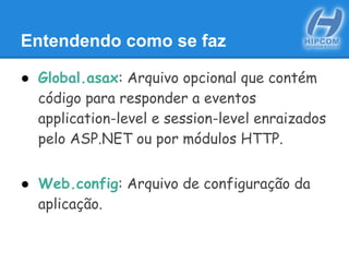 Entendendo como se faz
● Global.asax: Arquivo opcional que contém
código para responder a eventos
application-level e session-level enraizados
pelo ASP.NET ou por módulos HTTP.
● Web.config: Arquivo de configuração da
aplicação.
 