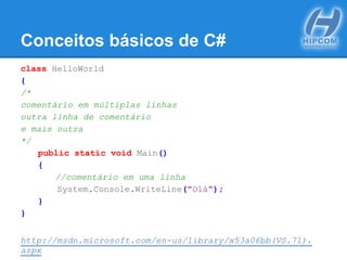 Conceitos básicos de C#
class HelloWorld
{
/*
comentário em múltiplas linhas
outra linha de comentário
e mais outra
*/
public static void Main()
{
//comentário em uma linha
System.Console.WriteLine("Olá");
}
}
http://msdn.microsoft.com/en-us/library/x53a06bb(VS.71).
aspx
 