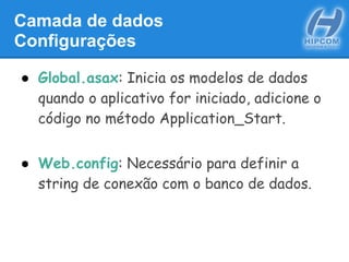 Camada de dados
Configurações
● Global.asax: Inicia os modelos de dados
quando o aplicativo for iniciado, adicione o
código no método Application_Start.
● Web.config: Necessário para definir a
string de conexão com o banco de dados.
 