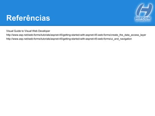 Referências
Visual Guide to Visual Web Developer
http://www.asp.net/web-forms/tutorials/aspnet-45/getting-started-with-aspnet-45-web-forms/create_the_data_access_layer
http://www.asp.net/web-forms/tutorials/aspnet-45/getting-started-with-aspnet-45-web-forms/ui_and_navigation
 