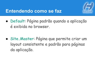 Entendendo como se faz
● Default: Página padrão quando a aplicação
é exibida no browser.
● Site.Master: Página que permite criar um
layout consistente e padrão para páginas
da aplicação.
 