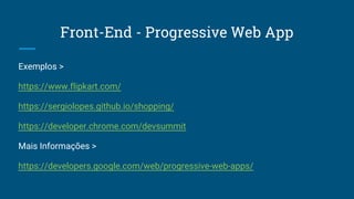 Front-End - Progressive Web App
Exemplos >
https://www.flipkart.com/
https://sergiolopes.github.io/shopping/
https://developer.chrome.com/devsummit
Mais Informações >
https://developers.google.com/web/progressive-web-apps/
 