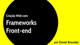 Criação Web com
Frameworks
Front-end
por Daniel Brandão
 