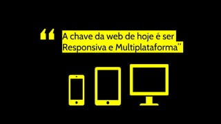 “
A chave da web de hoje é ser
Responsiva e Multiplataforma”
 