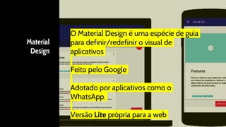 Material
Design
O Material Design é uma espécie de guia
para definir/redefinir o visual de
aplicativos
Feito pelo Google
Adotado por aplicativos como o
WhatsApp.
Versão Lite própria para a web
 