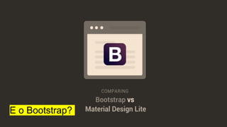 E o Bootstrap?
 