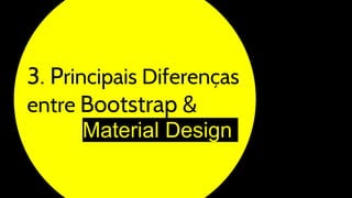3. Principais Diferenças
entre Bootstrap &
Material Design
 