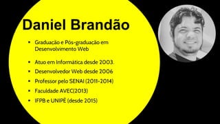 Daniel Brandão
 Graduação e Pós-graduação em
Desenvolvimento Web
 Atuo em Informática desde 2003.
 Desenvolvedor Web desde 2006
 Professor pelo SENAI (2011-2014)
 Faculdade AVEC(2013)
 IFPB e UNIPÊ (desde 2015)
 