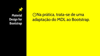 Material
Design for
Bootstrap
⊙Na prática, trata-se de uma
adaptação do MDL ao Bootstrap.
 