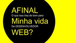 AFINALO que isso traz de bom para
WEB?
Minha vidaDe DESENVOLVEDOR
 