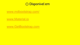 ⊙ Disponível em
www.mdbootstrap.com/
www.Material.io
www.GetBootstrap.com
 