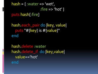 hash = { :water => 'wet',
                 :fire => 'hot' }
puts hash[:fire]

hash.each_pair do |key, value|
  puts "#{key} is #{value}"
end

hash.delete :water
hash.delete_if do |key,value|
  value=='hot'
end
 